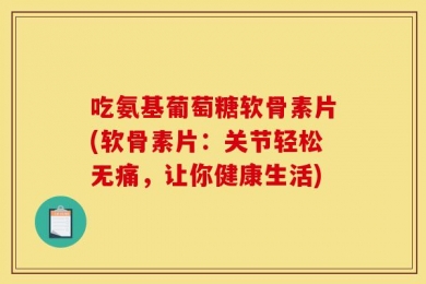 吃氨基葡萄糖软骨素片(软骨素片：关节轻松无痛，让你健康生活)