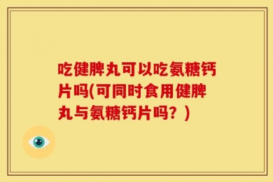 吃健脾丸可以吃氨糖钙片吗(可同时食用健脾丸与氨糖钙片吗？)
