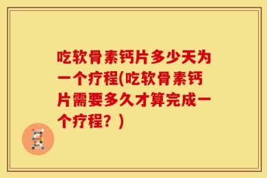 吃软骨素钙片多少天为一个疗程(吃软骨素钙片需要多久才算完成一个疗程？)