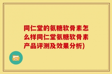 同仁堂的氨糖软骨素怎么样同仁堂氨糖软骨素产品评测及效果分析)