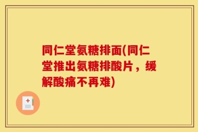 同仁堂氨糖排面(同仁堂推出氨糖排酸片，缓解酸痛不再难)