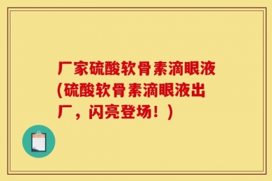 厂家硫酸软骨素滴眼液(硫酸软骨素滴眼液出厂，闪亮登场！)