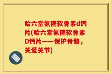 哈六堂氨糖软骨素d钙片(哈六堂氨糖软骨素D钙片——保护骨骼，关爱关节)
