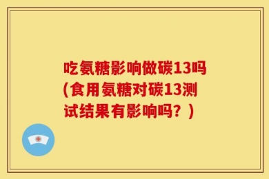 吃氨糖影响做碳13吗(食用氨糖对碳13测试结果有影响吗？)