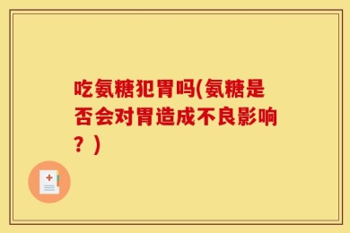 吃氨糖犯胃吗(氨糖是否会对胃造成不良影响？)