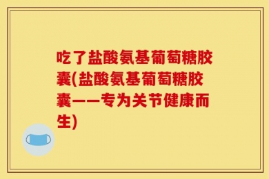 吃了盐酸氨基葡萄糖胶囊(盐酸氨基葡萄糖胶囊——专为关节健康而生)