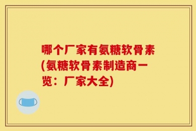 哪个厂家有氨糖软骨素(氨糖软骨素制造商一览：厂家大全)