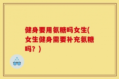 健身要用氨糖吗女生(女生健身需要补充氨糖吗？)