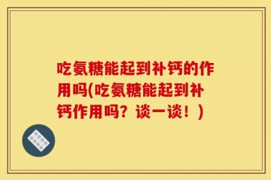 吃氨糖能起到补钙的作用吗(吃氨糖能起到补钙作用吗？谈一谈！)