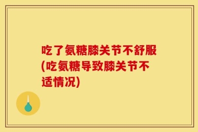 吃了氨糖膝关节不舒服(吃氨糖导致膝关节不适情况)