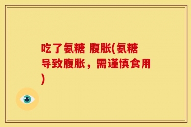 吃了氨糖 腹胀(氨糖导致腹胀，需谨慎食用)