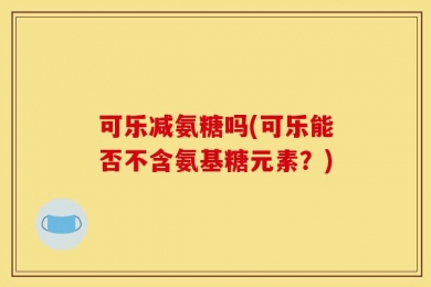 可乐减氨糖吗(可乐能否不含氨基糖元素？)