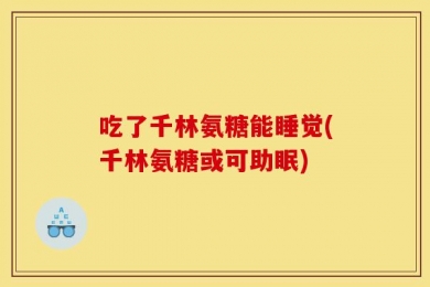 吃了千林氨糖能睡觉(千林氨糖或可助眠)