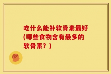 吃什么能补软骨素最好(哪些食物含有最多的软骨素？)
