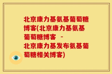 北京康力基氨基葡萄糖博客(北京康力基氨基葡萄糖博客  -  北京康力基发布氨基葡萄糖相关博客)