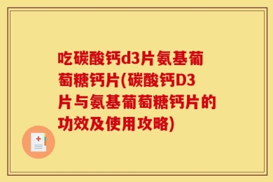 吃碳酸钙d3片氨基葡萄糖钙片(碳酸钙D3片与氨基葡萄糖钙片的功效及使用攻略)