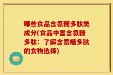 哪些食品含氨糖多肽类成分(食品中富含氨糖多肽：了解含氨糖多肽的食物选择)
