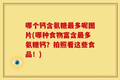 哪个钙含氨糖最多呢图片(哪种食物富含最多氨糖钙？拍照看这些食品！)