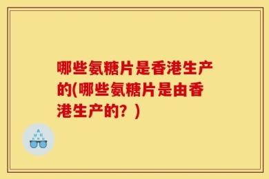 哪些氨糖片是香港生产的(哪些氨糖片是由香港生产的？)