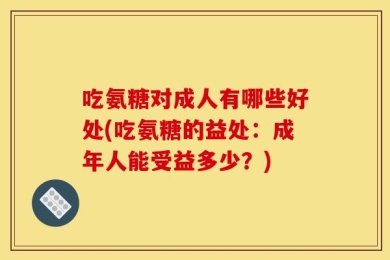 吃氨糖对成人有哪些好处(吃氨糖的益处：成年人能受益多少？)