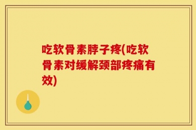 吃软骨素脖子疼(吃软骨素对缓解颈部疼痛有效)
