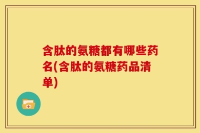 含肽的氨糖都有哪些药名(含肽的氨糖药品清单)