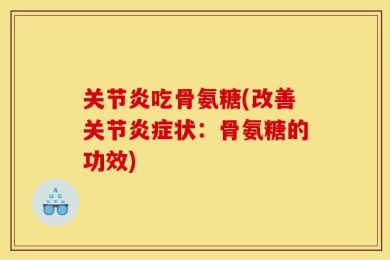 关节炎吃骨氨糖(改善关节炎症状：骨氨糖的功效)