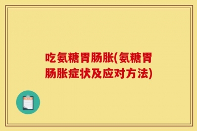 吃氨糖胃肠胀(氨糖胃肠胀症状及应对方法)