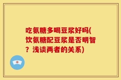 吃氨糖多喝豆浆好吗(饮氨糖配豆浆是否明智？浅谈两者的关系)
