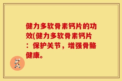 健力多软骨素钙片的功效(健力多软骨素钙片：保护关节，增强骨骼健康。