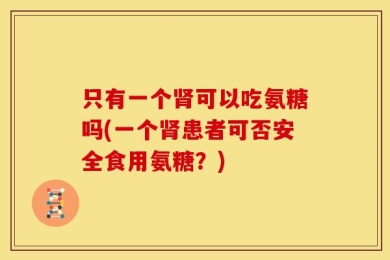 只有一个肾可以吃氨糖吗(一个肾患者可否安全食用氨糖？)