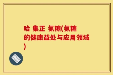 哈 集正 氨糖(氨糖的健康益处与应用领域)