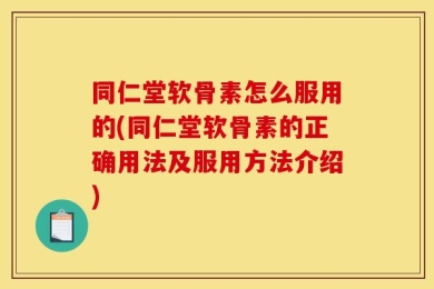 同仁堂软骨素怎么服用的(同仁堂软骨素的正确用法及服用方法介绍)