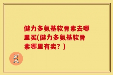 健力多氨基软骨素去哪里买(健力多氨基软骨素哪里有卖？)