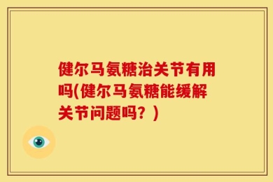 健尔马氨糖治关节有用吗(健尔马氨糖能缓解关节问题吗？)