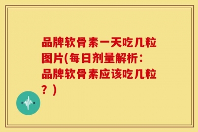 品牌软骨素一天吃几粒图片(每日剂量解析：品牌软骨素应该吃几粒？)