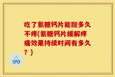 吃了氨糖钙片能挺多久不疼(氨糖钙片缓解疼痛效果持续时间有多久？)