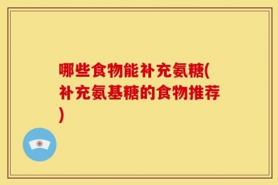哪些食物能补充氨糖(补充氨基糖的食物推荐)