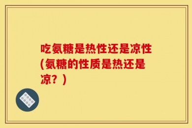 吃氨糖是热性还是凉性(氨糖的性质是热还是凉？)