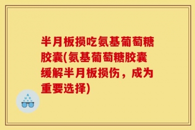 半月板损吃氨基葡萄糖胶囊(氨基葡萄糖胶囊缓解半月板损伤，成为重要选择)