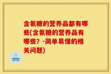 含氨糖的营养品都有哪些(含氨糖的营养品有哪些？-简单易懂的相关问题)