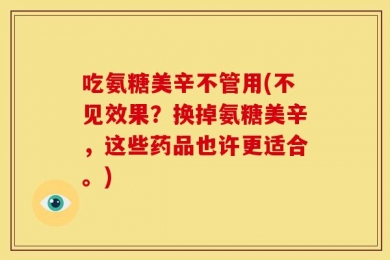 吃氨糖美辛不管用(不见效果？换掉氨糖美辛，这些药品也许更适合。)