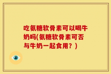 吃氨糖软骨素可以喝牛奶吗(氨糖软骨素可否与牛奶一起食用？)
