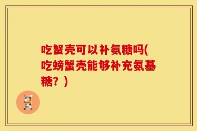 吃蟹壳可以补氨糖吗(吃螃蟹壳能够补充氨基糖？)