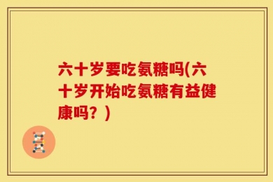 六十岁要吃氨糖吗(六十岁开始吃氨糖有益健康吗？)