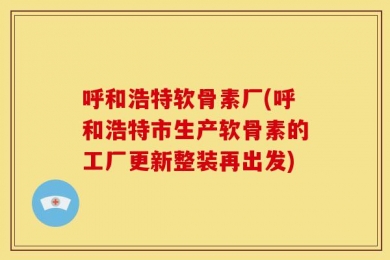 呼和浩特软骨素厂(呼和浩特市生产软骨素的工厂更新整装再出发)