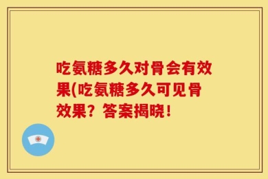 吃氨糖多久对骨会有效果(吃氨糖多久可见骨效果？答案揭晓！