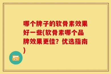 哪个牌子的软骨素效果好一些(软骨素哪个品牌效果更佳？优选指南)