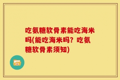 吃氨糖软骨素能吃海米吗(能吃海米吗？吃氨糖软骨素须知)