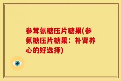 参茸氨糖压片糖果(参氨糖压片糖果：补肾养心的好选择)